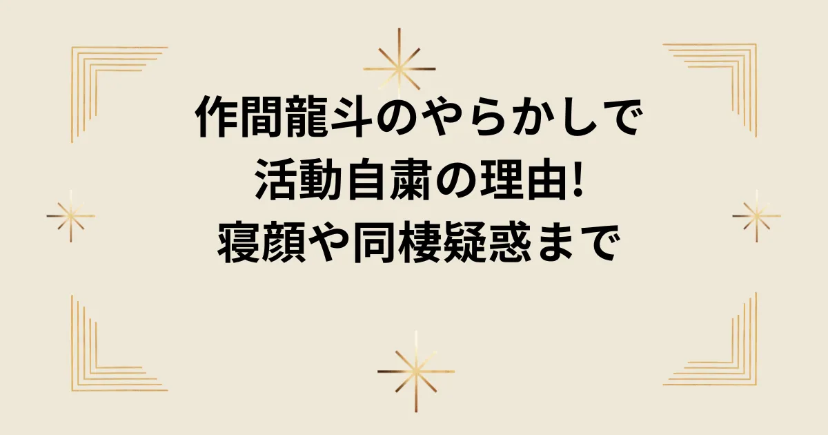 タイトル：作間龍斗のやらかしで活動自粛の理由!寝顔や同棲疑惑まで