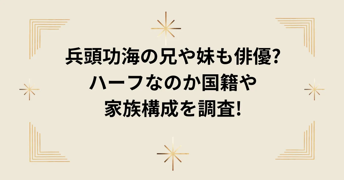 タイトル：兵頭功海の兄や妹も俳優?ハーフなのか国籍や家族構成を調査!