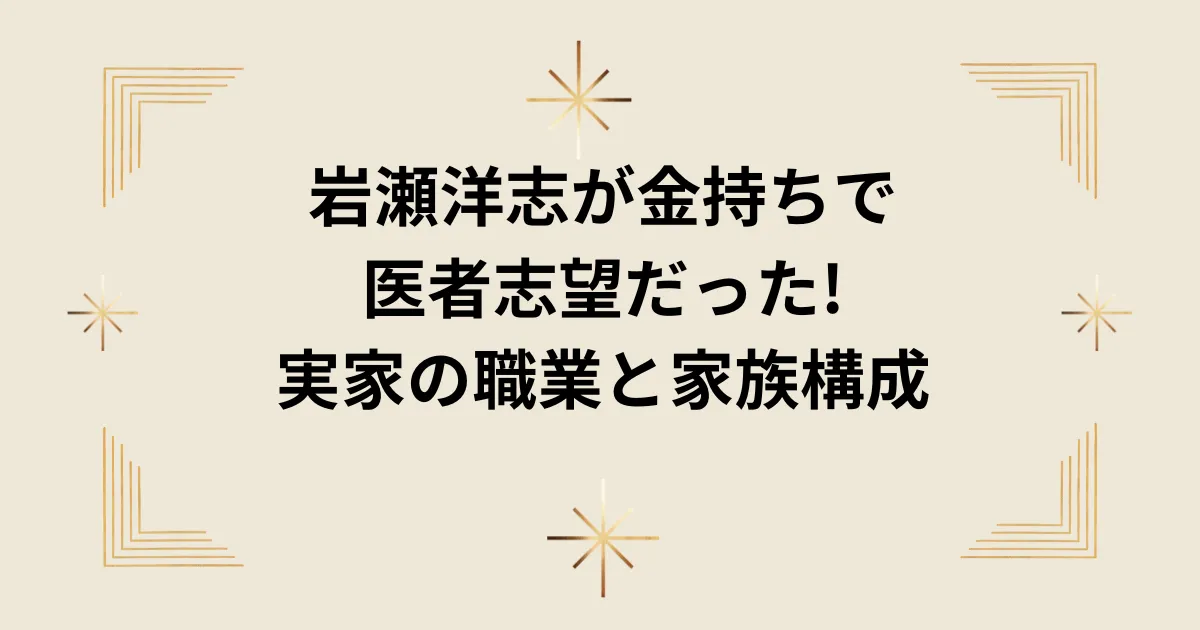 タイトル：岩瀬洋志が金持ちで医者志望だった!実家の職業と家族構成