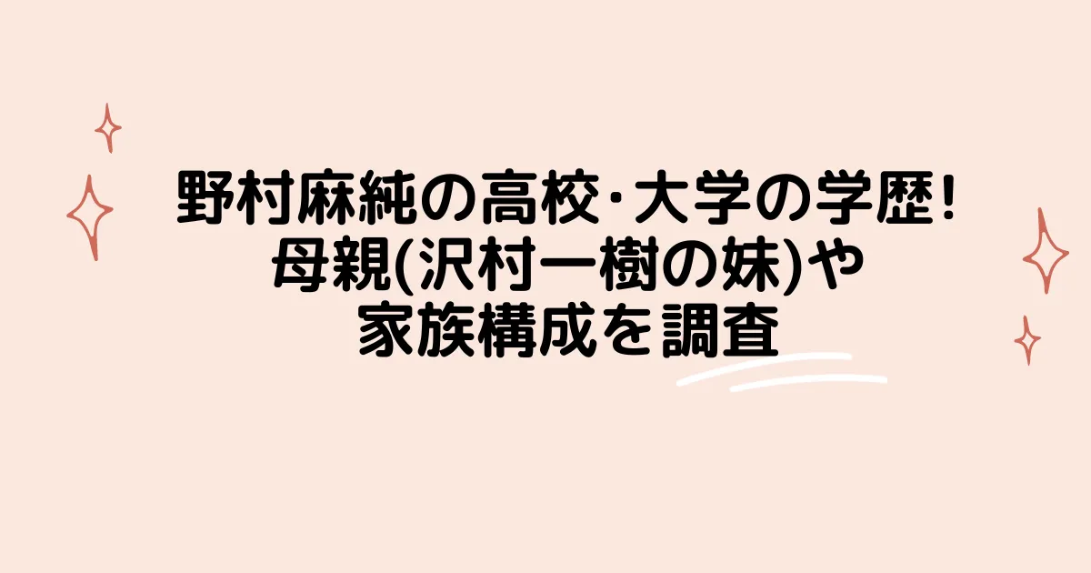 タイトル：野村麻純の高校･大学の学歴!母親(沢村一樹の妹)や家族構成を調査