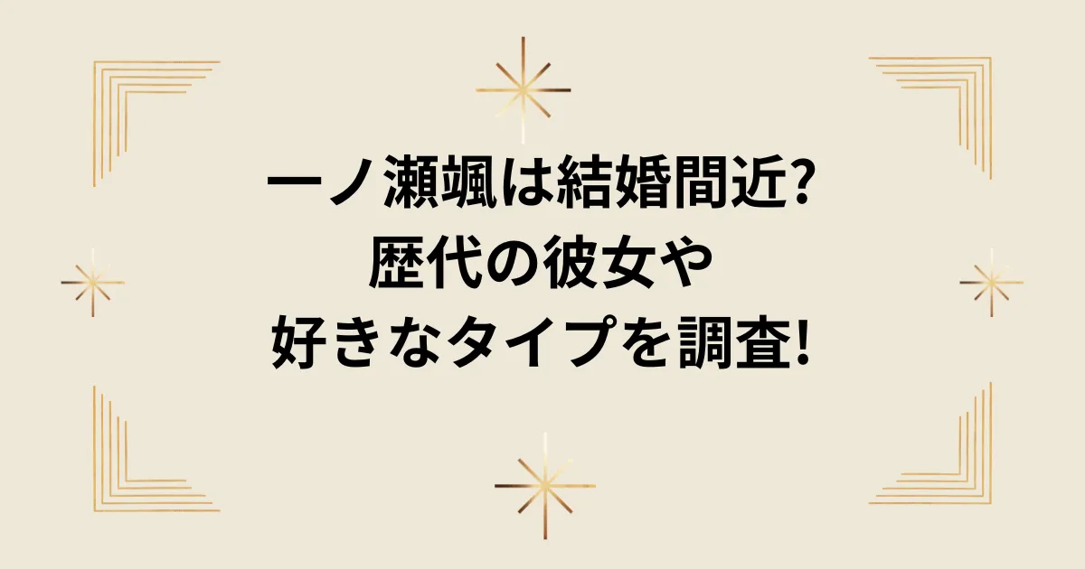 タイトル：一ノ瀬颯は結婚間近?歴代の彼女や好きなタイプを調査!