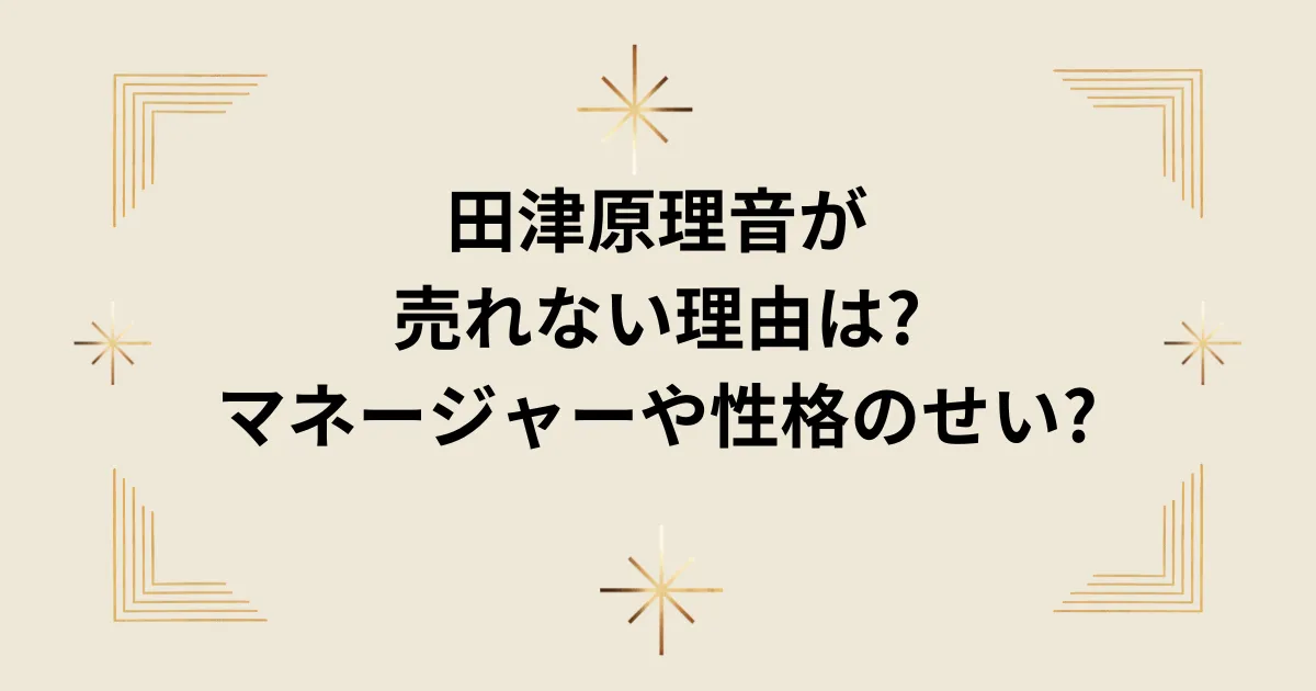 タイトル：田津原理音が売れない理由は?マネージャーや性格のせい?